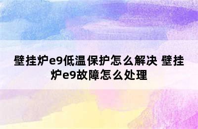 壁挂炉e9低温保护怎么解决 壁挂炉e9故障怎么处理